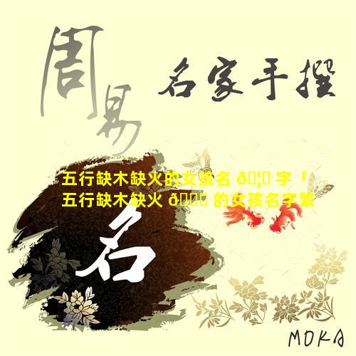五行缺木缺火的女孩名 🦉 字「五行缺木缺火 🐈 的女孩名字繁体字笔画加起来32划」